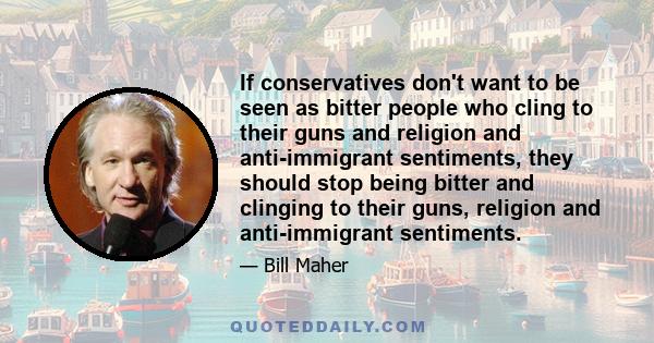 If conservatives don't want to be seen as bitter people who cling to their guns and religion and anti-immigrant sentiments, they should stop being bitter and clinging to their guns, religion and anti-immigrant