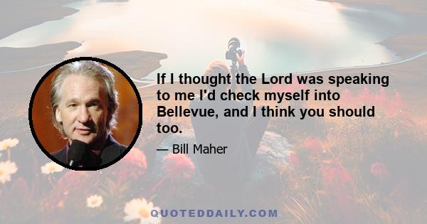 If I thought the Lord was speaking to me I'd check myself into Bellevue, and I think you should too.