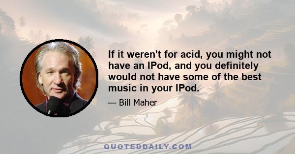 If it weren't for acid, you might not have an IPod, and you definitely would not have some of the best music in your IPod.