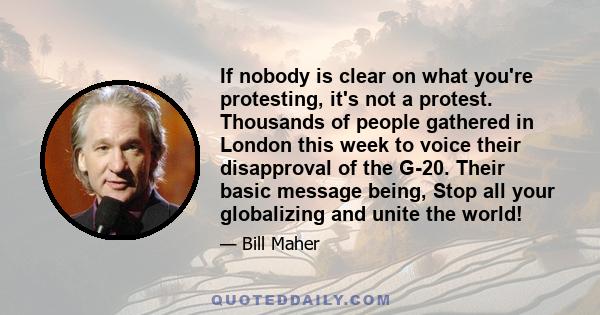 If nobody is clear on what you're protesting, it's not a protest. Thousands of people gathered in London this week to voice their disapproval of the G-20. Their basic message being, Stop all your globalizing and unite