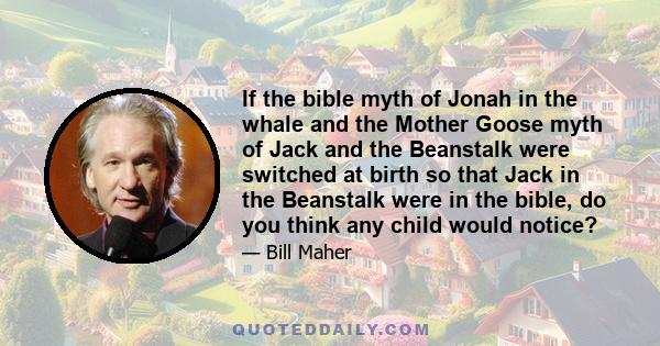 If the bible myth of Jonah in the whale and the Mother Goose myth of Jack and the Beanstalk were switched at birth so that Jack in the Beanstalk were in the bible, do you think any child would notice?