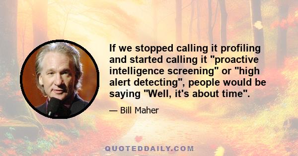 If we stopped calling it profiling and started calling it proactive intelligence screening or high alert detecting, people would be saying Well, it's about time.