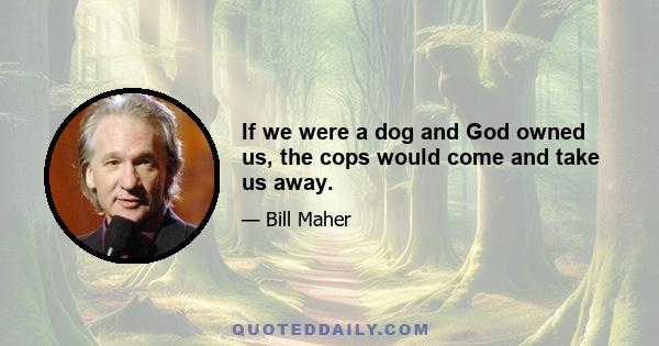 If we were a dog and God owned us, the cops would come and take us away.