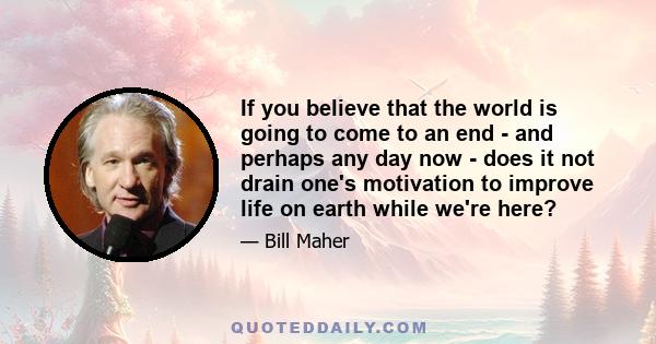 If you believe that the world is going to come to an end - and perhaps any day now - does it not drain one's motivation to improve life on earth while we're here?