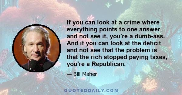 If you can look at a crime where everything points to one answer and not see it, you're a dumb-ass. And if you can look at the deficit and not see that the problem is that the rich stopped paying taxes, you're a