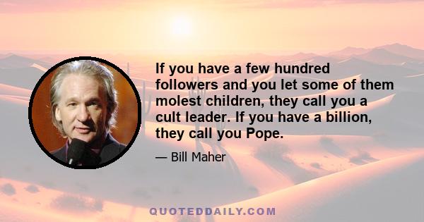 If you have a few hundred followers and you let some of them molest children, they call you a cult leader. If you have a billion, they call you Pope.