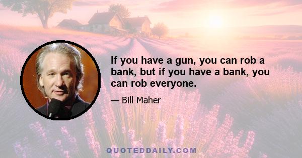 If you have a gun, you can rob a bank, but if you have a bank, you can rob everyone.