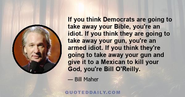 If you think Democrats are going to take away your Bible, you're an idiot. If you think they are going to take away your gun, you're an armed idiot. If you think they're going to take away your gun and give it to a