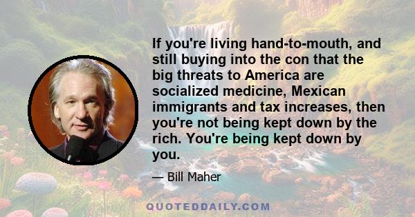 If you're living hand-to-mouth, and still buying into the con that the big threats to America are socialized medicine, Mexican immigrants and tax increases, then you're not being kept down by the rich. You're being kept 