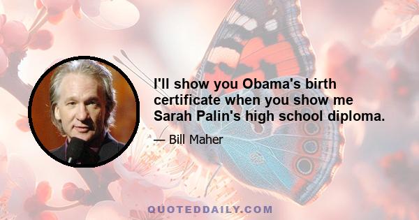 I'll show you Obama's birth certificate when you show me Sarah Palin's high school diploma.