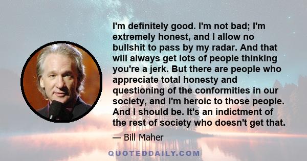 I'm definitely good. I'm not bad; I'm extremely honest, and I allow no bullshit to pass by my radar. And that will always get lots of people thinking you're a jerk. But there are people who appreciate total honesty and