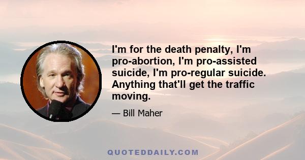 I'm for the death penalty, I'm pro-abortion, I'm pro-assisted suicide, I'm pro-regular suicide. Anything that'll get the traffic moving.