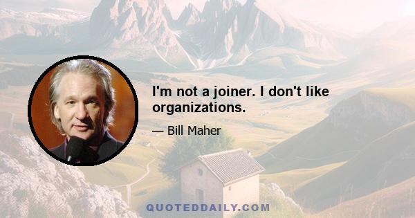 I'm not a joiner. I don't like organizations.