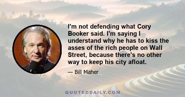 I'm not defending what Cory Booker said. I'm saying I understand why he has to kiss the asses of the rich people on Wall Street, because there's no other way to keep his city afloat.