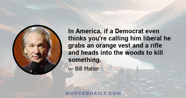 In America, if a Democrat even thinks you're calling him liberal he grabs an orange vest and a rifle and heads into the woods to kill something.