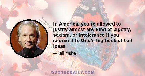 In America, you’re allowed to justify almost any kind of bigotry, sexism, or intolerance if you source it to God’s big book of bad ideas.