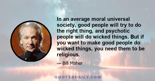 In an average moral universal society, good people will try to do the right thing, and psychotic people will do wicked things. But if you want to make good people do wicked things, you need them to be religious.