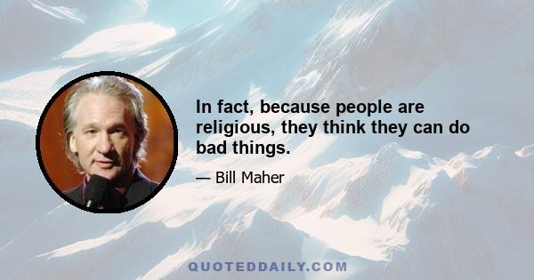 In fact, because people are religious, they think they can do bad things.