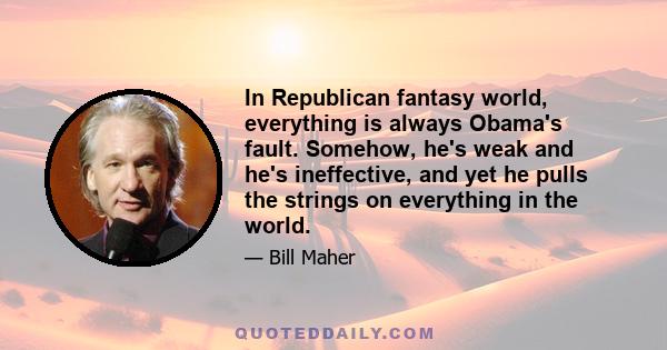 In Republican fantasy world, everything is always Obama's fault. Somehow, he's weak and he's ineffective, and yet he pulls the strings on everything in the world.