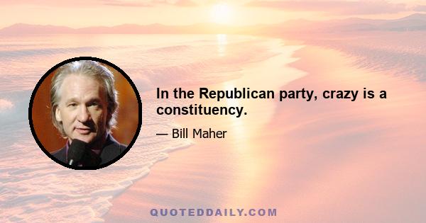 In the Republican party, crazy is a constituency.