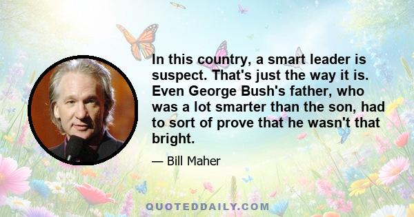 In this country, a smart leader is suspect. That's just the way it is. Even George Bush's father, who was a lot smarter than the son, had to sort of prove that he wasn't that bright.