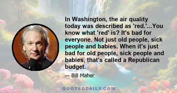 In Washington, the air quality today was described as 'red.'...You know what 'red' is? It's bad for everyone. Not just old people, sick people and babies. When it's just bad for old people, sick people and babies,