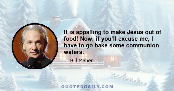 It is appalling to make Jesus out of food! Now, if you’ll excuse me, I have to go bake some communion wafers.