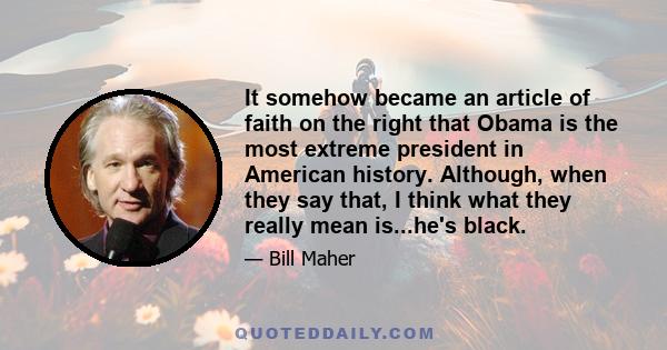 It somehow became an article of faith on the right that Obama is the most extreme president in American history. Although, when they say that, I think what they really mean is...he's black.