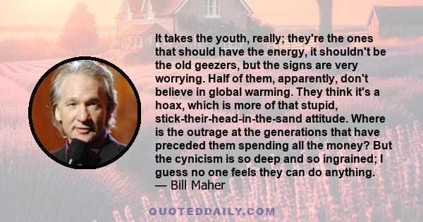 It takes the youth, really; they're the ones that should have the energy, it shouldn't be the old geezers, but the signs are very worrying. Half of them, apparently, don't believe in global warming. They think it's a