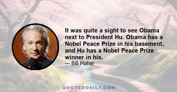 It was quite a sight to see Obama next to President Hu. Obama has a Nobel Peace Prize in his basement, and Hu has a Nobel Peace Prize winner in his.