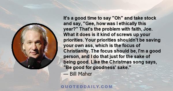 It's a good time to say Oh and take stock and say, Gee, how was I ethically this year? That's the problem with faith, Joe. What it does is it kind of screws up your priorities. Your priorities shouldn't be saving your