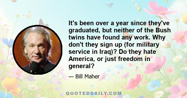 It's been over a year since they've graduated, but neither of the Bush twins have found any work. Why don't they sign up (for military service in Iraq)? Do they hate America, or just freedom in general?