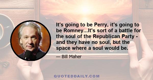 It's going to be Perry, it's going to be Romney...It's sort of a battle for the soul of the Republican Party - and they have no soul, but the space where a soul would be.