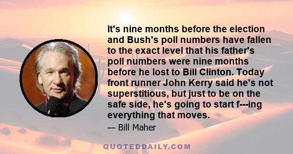 It's nine months before the election and Bush's poll numbers have fallen to the exact level that his father's poll numbers were nine months before he lost to Bill Clinton. Today front runner John Kerry said he's not