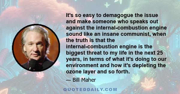 It's so easy to demagogue the issue and make someone who speaks out against the internal-combustion engine sound like an insane communist, when the truth is that the internal-combustion engine is the biggest threat to