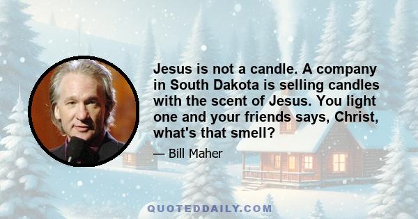 Jesus is not a candle. A company in South Dakota is selling candles with the scent of Jesus. You light one and your friends says, Christ, what's that smell?