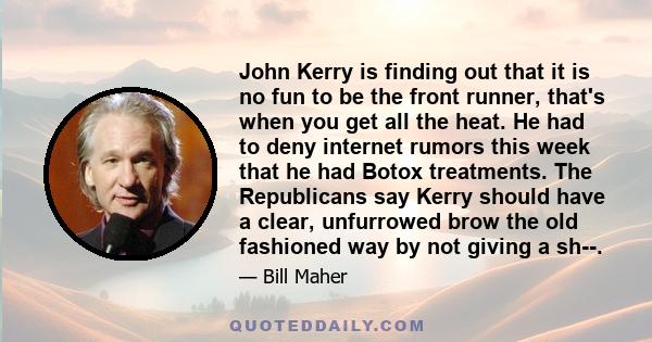 John Kerry is finding out that it is no fun to be the front runner, that's when you get all the heat. He had to deny internet rumors this week that he had Botox treatments. The Republicans say Kerry should have a clear, 