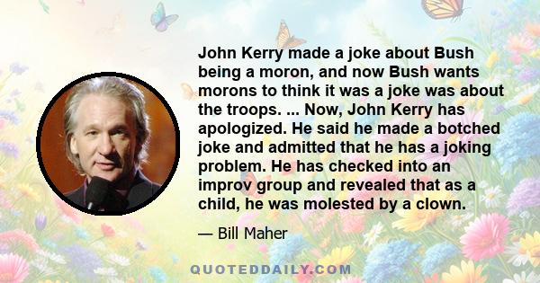 John Kerry made a joke about Bush being a moron, and now Bush wants morons to think it was a joke was about the troops. ... Now, John Kerry has apologized. He said he made a botched joke and admitted that he has a