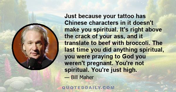 Just because your tattoo has Chinese characters in it doesn't make you spiritual. It's right above the crack of your ass, and it translate to beef with broccoli. The last time you did anything spiritual, you were