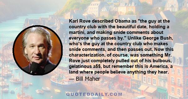 Karl Rove described Obama as the guy at the country club with the beautiful date, holding a martini, and making snide comments about everyone who passes by. Unlike George Bush, who's the guy at the country club who