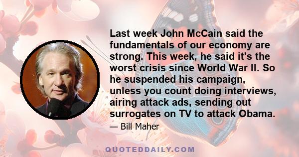 Last week John McCain said the fundamentals of our economy are strong. This week, he said it's the worst crisis since World War II. So he suspended his campaign, unless you count doing interviews, airing attack ads,