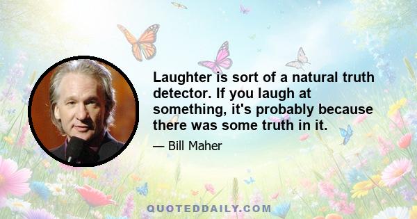 Laughter is sort of a natural truth detector. If you laugh at something, it's probably because there was some truth in it.