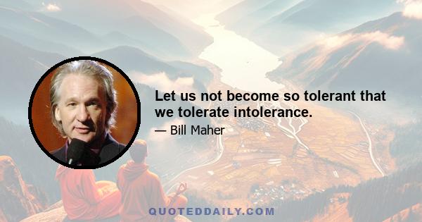 Let us not become so tolerant that we tolerate intolerance.