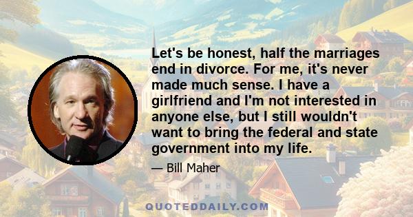 Let's be honest, half the marriages end in divorce. For me, it's never made much sense. I have a girlfriend and I'm not interested in anyone else, but I still wouldn't want to bring the federal and state government into 