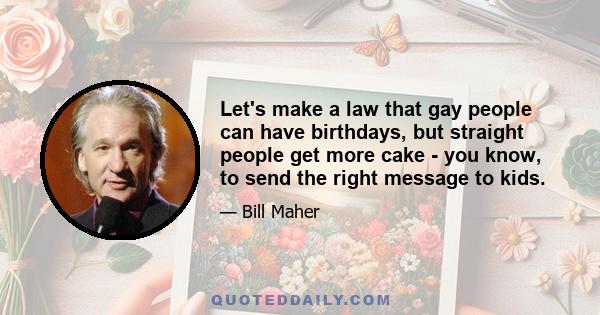 Let's make a law that gay people can have birthdays, but straight people get more cake - you know, to send the right message to kids.