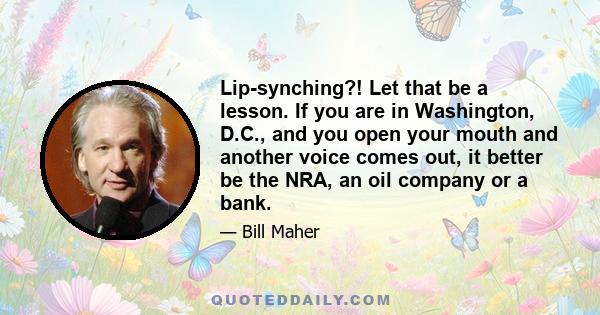 Lip-synching?! Let that be a lesson. If you are in Washington, D.C., and you open your mouth and another voice comes out, it better be the NRA, an oil company or a bank.