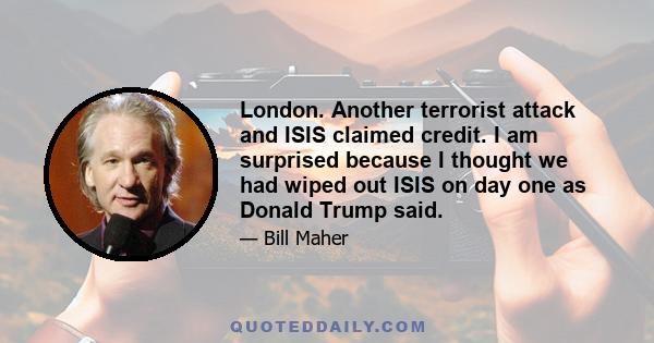 London. Another terrorist attack and ISIS claimed credit. I am surprised because I thought we had wiped out ISIS on day one as Donald Trump said.