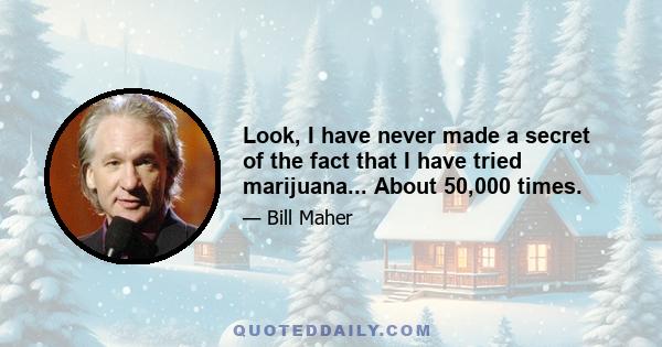 Look, I have never made a secret of the fact that I have tried marijuana... About 50,000 times.