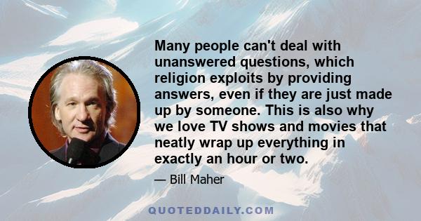 Many people can't deal with unanswered questions, which religion exploits by providing answers, even if they are just made up by someone. This is also why we love TV shows and movies that neatly wrap up everything in