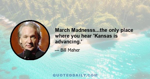 March Madnesss...the only place where you hear 'Kansas is advancing.'